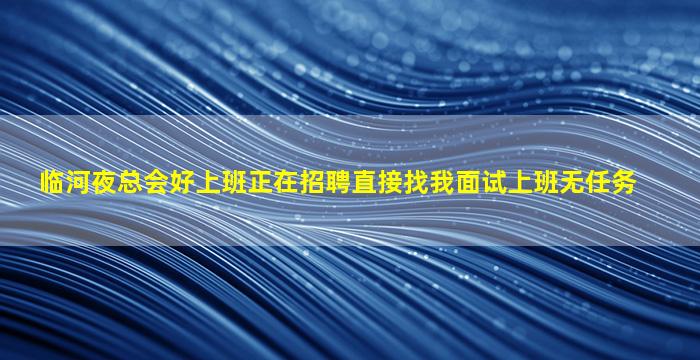 临河夜总会好上班正在招聘直接找我面试上班无任务